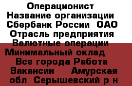 Операционист › Название организации ­ Сбербанк России, ОАО › Отрасль предприятия ­ Валютные операции › Минимальный оклад ­ 1 - Все города Работа » Вакансии   . Амурская обл.,Серышевский р-н